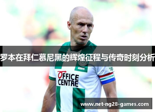 罗本在拜仁慕尼黑的辉煌征程与传奇时刻分析 罗本在拜仁慕尼黑的辉煌征程与传奇时刻分析