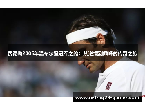 费德勒2005年温布尔登冠军之路:从逆境到巅峰的传奇之旅 费德勒2005年温布尔登冠军之路:从逆境到巅峰的传奇之旅