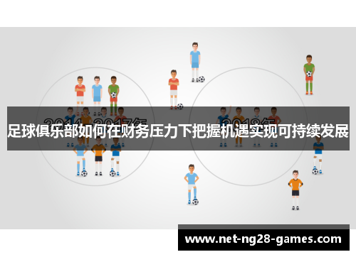 足球俱乐部如何在财务压力下把握机遇实现可持续发展 足球俱乐部如何在财务压力下把握机遇实现可持续发展