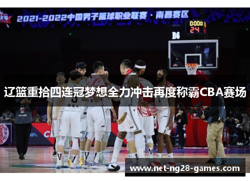 辽篮重拾四连冠梦想全力冲击再度称霸CBA赛场