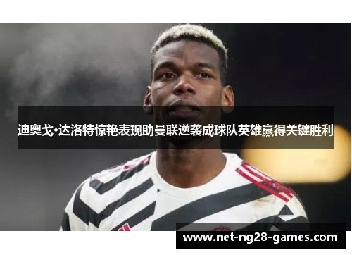 迪奥戈·达洛特惊艳表现助曼联逆袭成球队英雄赢得关键胜利