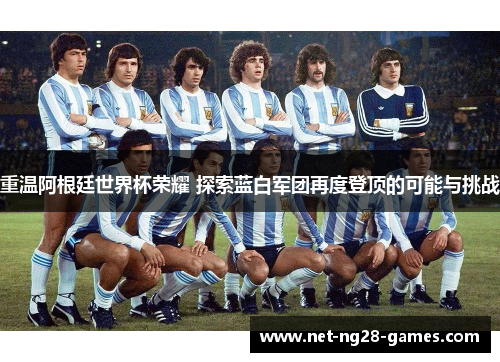 重温阿根廷世界杯荣耀 探索蓝白军团再度登顶的可能与挑战 重温阿根廷世界杯荣耀 探索蓝白军团再度登顶的可能与挑战
