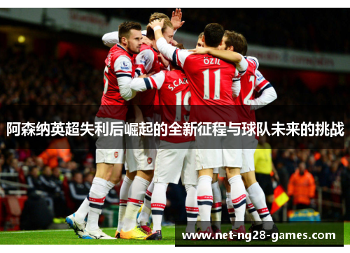 阿森纳英超失利后崛起的全新征程与球队未来的挑战 阿森纳英超失利后崛起的全新征程与球队未来的挑战