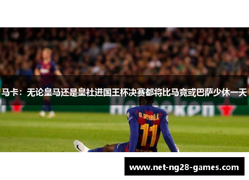 马卡:无论皇马还是皇社进国王杯决赛都将比马竞或巴萨少休一天 马卡:无论皇马还是皇社进国王杯决赛都将比马竞或巴萨少休一天