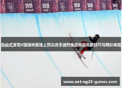 自由式滑雪U型场地赛场上顶尖选手激烈角逐展现高超技巧与精彩表现