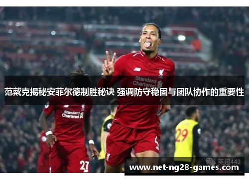 范戴克揭秘安菲尔德制胜秘诀 强调防守稳固与团队协作的重要性