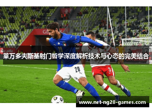 莱万多夫斯基射门哲学深度解析技术与心态的完美结合