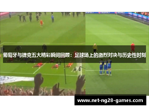 葡萄牙与捷克五大精彩瞬间回顾：足球场上的激烈对决与历史性时刻