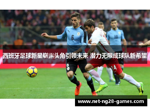 西班牙足球新星崭露头角引领未来 潜力无限成球队新希望