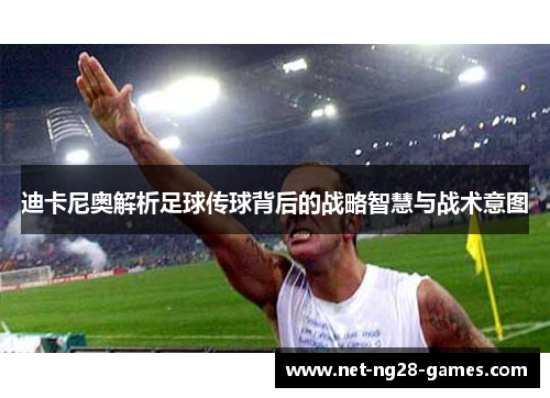 迪卡尼奥解析足球传球背后的战略智慧与战术意图